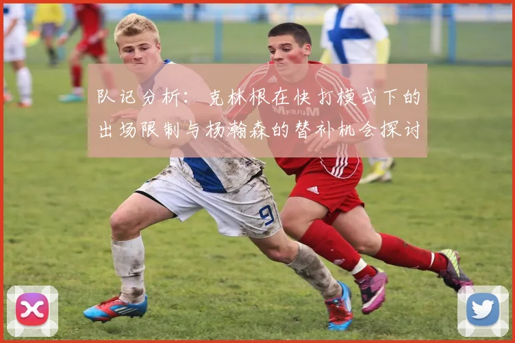 队记分析：克林根在快打模式下的出场限制与杨瀚森的替补机会探讨