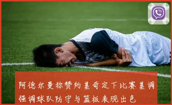 阿德尔曼称赞约基奇定下比赛基调强调球队防守与篮板表现出色