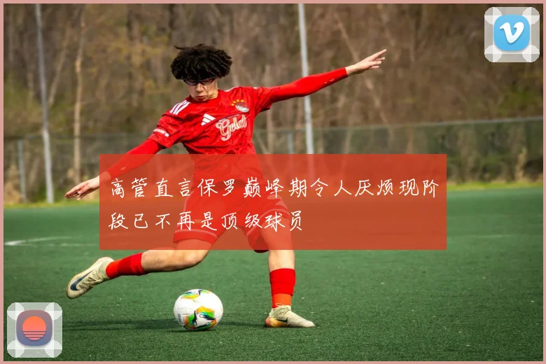 高管直言保罗巅峰期令人厌烦现阶段已不再是顶级球员