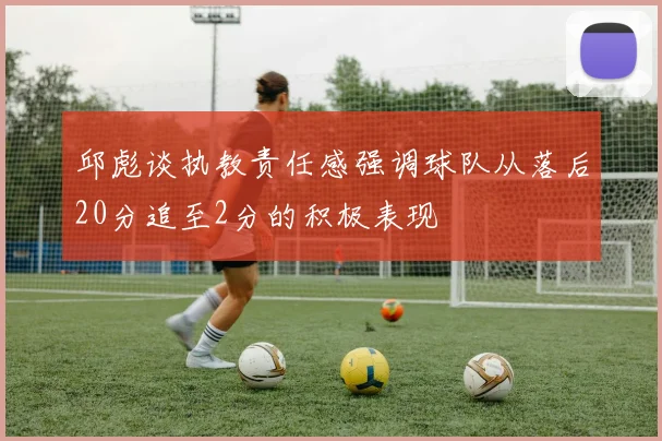 邱彪谈执教责任感强调球队从落后20分追至2分的积极表现