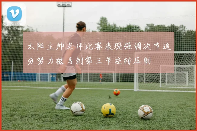 太阳主帅点评比赛表现强调次节追分努力被马刺第三节逆转压制