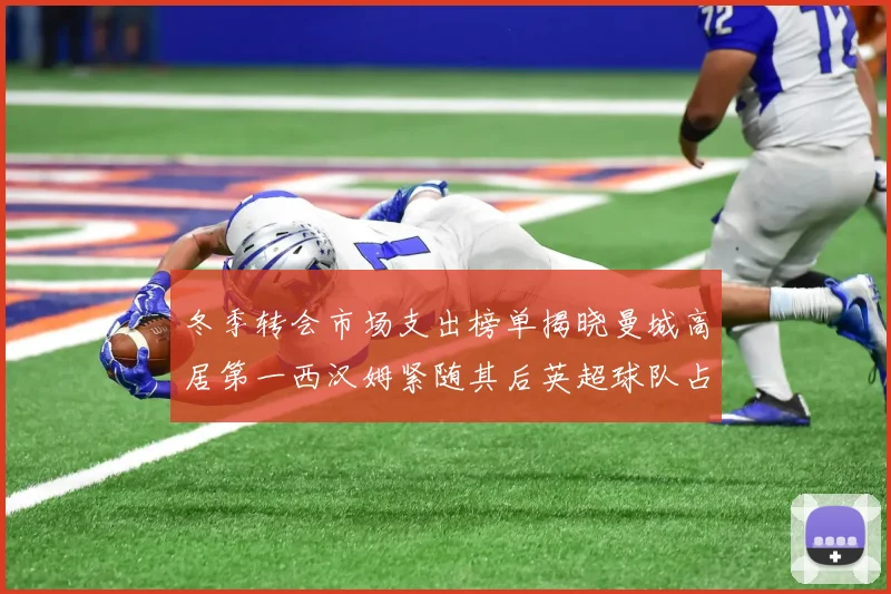 冬季转会市场支出榜单揭晓曼城高居第一西汉姆紧随其后英超球队占据五席