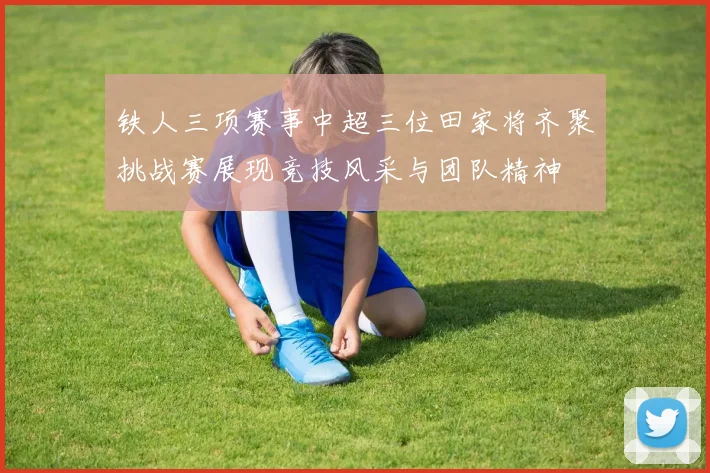 铁人三项赛事中超三位田家将齐聚挑战赛展现竞技风采与团队精神