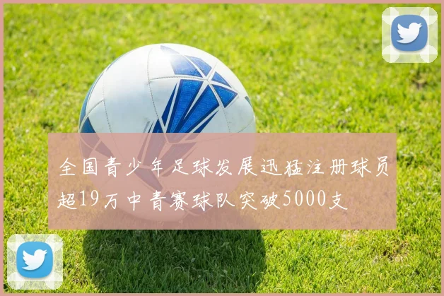 全国青少年足球发展迅猛注册球员超19万中青赛球队突破5000支