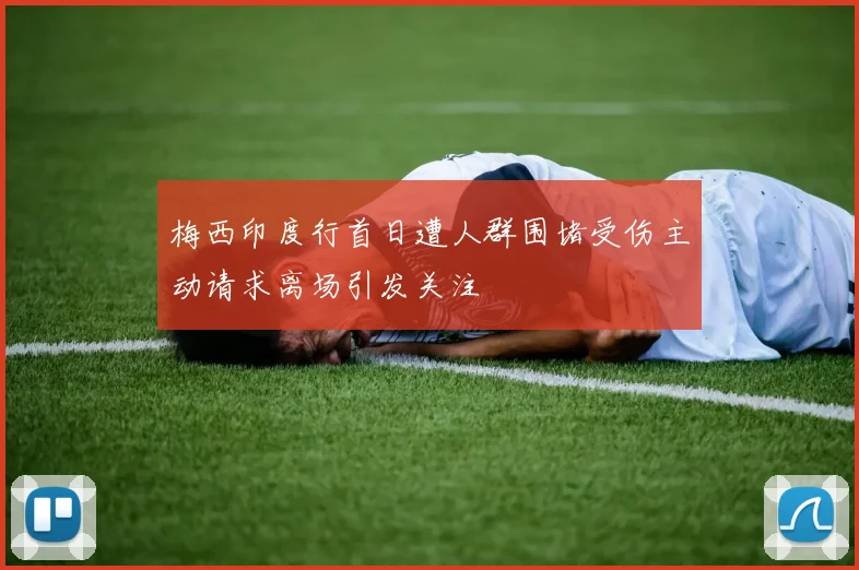 梅西印度行首日遭人群围堵受伤主动请求离场引发关注