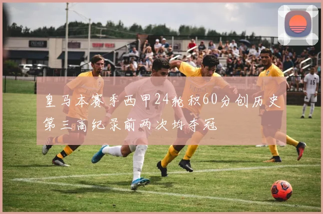 皇马本赛季西甲24轮积60分创历史第三高纪录前两次均夺冠