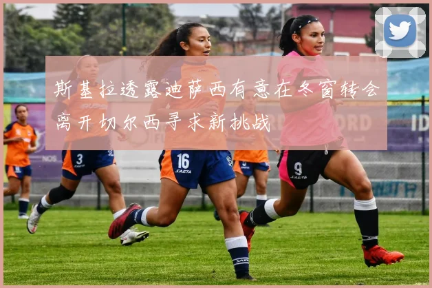 斯基拉透露迪萨西有意在冬窗转会离开切尔西寻求新挑战
