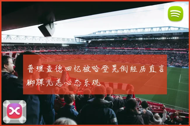 普理查德回忆被哈登晃倒经历直言脚踝无恙心态乐观