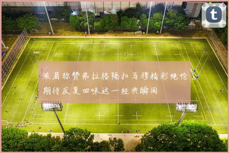 浓眉称赞弗拉格隔扣马穆精彩绝伦期待反复回味这一经典瞬间