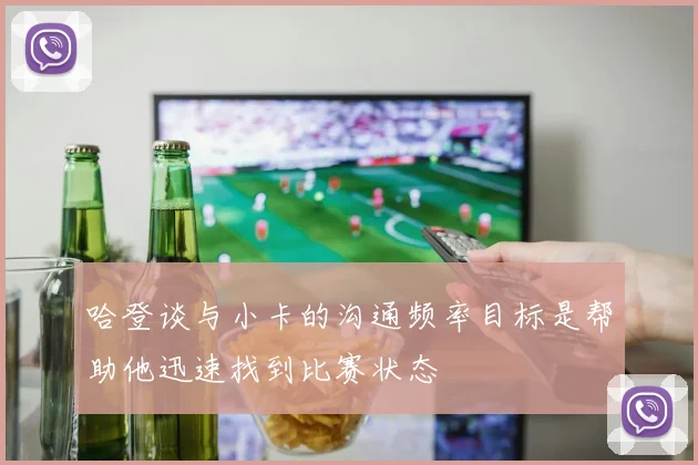 哈登谈与小卡的沟通频率目标是帮助他迅速找到比赛状态