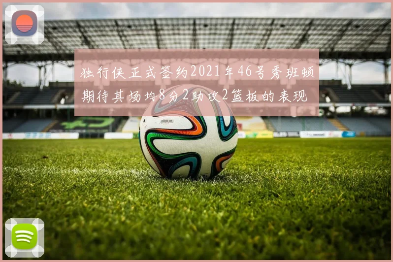 独行侠正式签约2021年46号秀班顿期待其场均8分2助攻2篮板的表现
