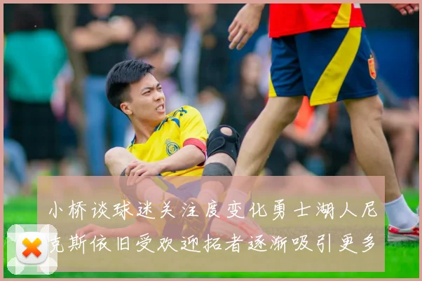 小桥谈球迷关注度变化勇士湖人尼克斯依旧受欢迎拓者逐渐吸引更多观众