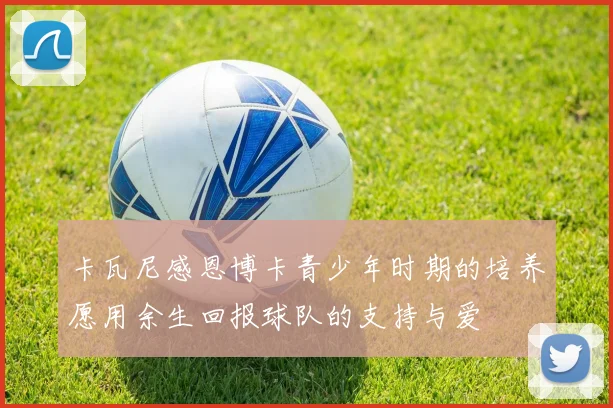 卡瓦尼感恩博卡青少年时期的培养愿用余生回报球队的支持与爱