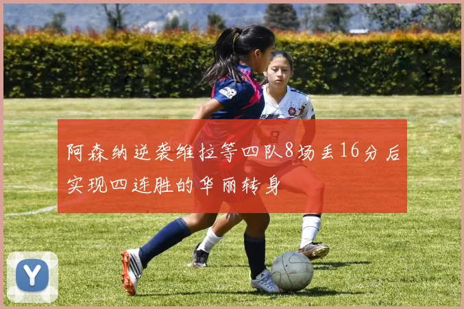 阿森纳逆袭维拉等四队8场丢16分后实现四连胜的华丽转身