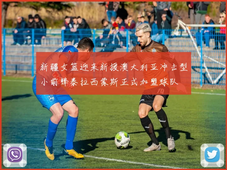 新疆女篮迎来新援澳大利亚冲击型小前锋泰拉西蒙斯正式加盟球队