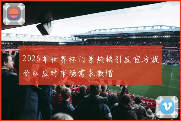 2026年世界杯门票热销引发官方提价以应对市场需求激增