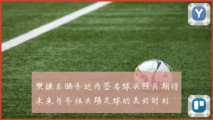 樊振东晒齐达内签名球衣照片期待未来与齐祖共踢足球的美好时刻