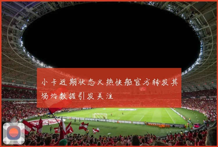 小卡近期状态火热快船官方转发其场均数据引发关注