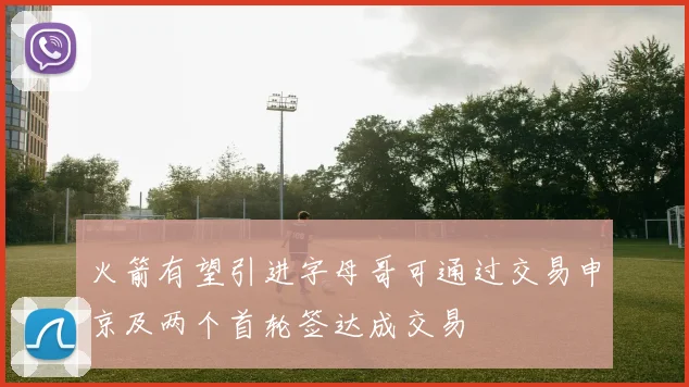 火箭有望引进字母哥可通过交易申京及两个首轮签达成交易
